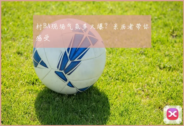 村BA现场气氛多火爆?亲历者带你感受