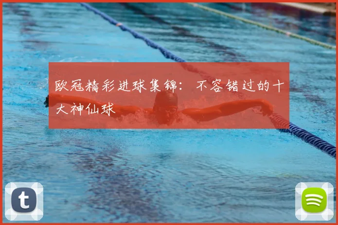 欧冠精彩进球集锦：不容错过的十大神仙球