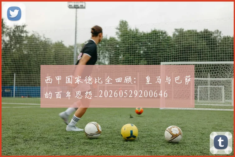 西甲国家德比全回顾：皇马与巴萨的百年恩怨_20260529200646