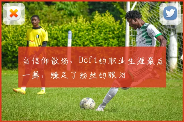 当信仰散场,Deft的职业生涯最后一舞,赚足了粉丝的眼泪