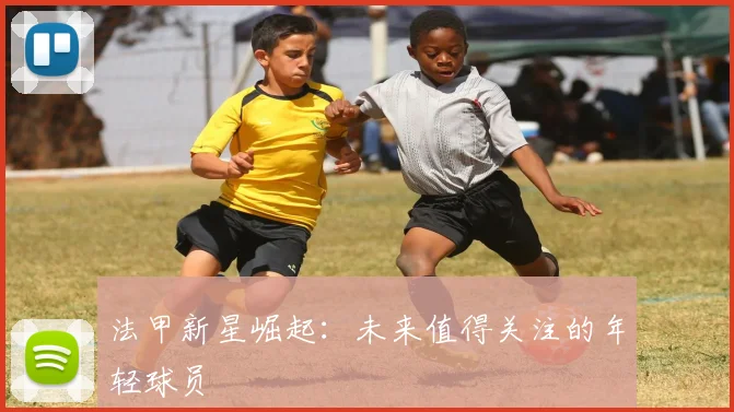 法甲新星崛起:未来值得关注的年轻球员